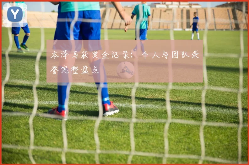 本泽马获奖全记录:个人与团队荣誉完整盘点