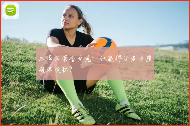 本泽马荣誉全览：他赢得了多少座冠军奖杯？